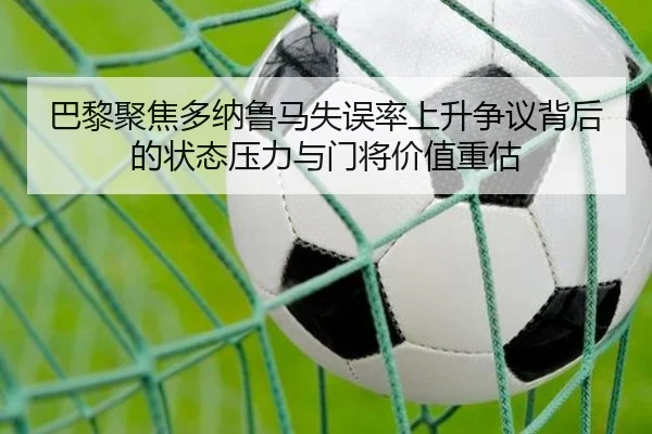 巴黎聚焦多纳鲁马失误率上升争议背后的状态压力与门将价值重估