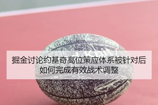掘金讨论约基奇高位策应体系被针对后如何完成有效战术调整