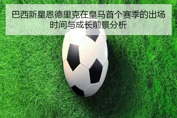 巴西新星恩德里克在皇马首个赛季的出场时间与成长前景分析