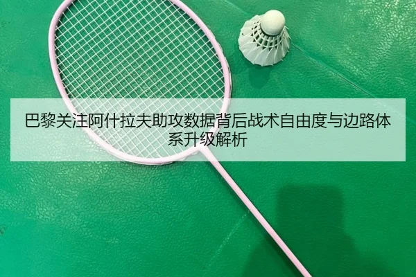 巴黎关注阿什拉夫助攻数据背后战术自由度与边路体系升级解析