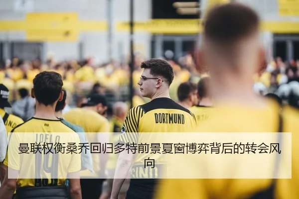 曼联权衡桑乔回归多特前景夏窗博弈背后的转会风向